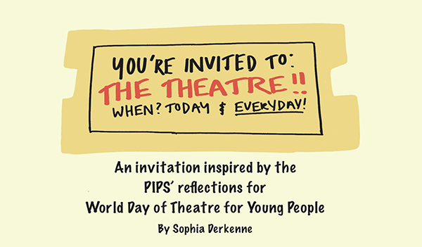Drawing by Sophia Derkenne on a cream-coloured background. A yellow ticket, reading: 'You're invited to: The theatre!! When? Today & Everyday!" Underneath, text reads: "An invitation inspired by the PIPS' reflections for World Day of Theatre for Young People By Sophia Derkenne"